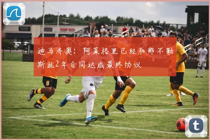 迪马济奥：阿莱格里已经和那不勒斯就2年合同达成最终协议