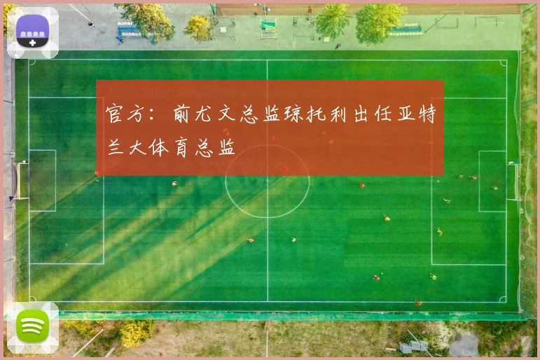 官方：前尤文总监琼托利出任亚特兰大体育总监