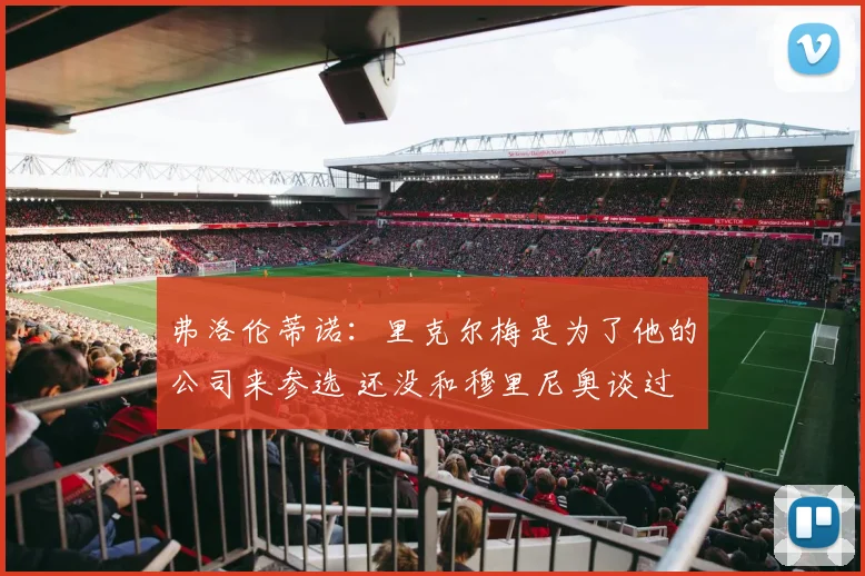 弗洛伦蒂诺：里克尔梅是为了他的公司来参选 还没和穆里尼奥谈过