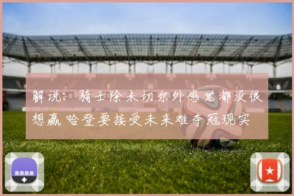解说：骑士除米切尔外感觉都没很想赢 哈登要接受未来难夺冠现实