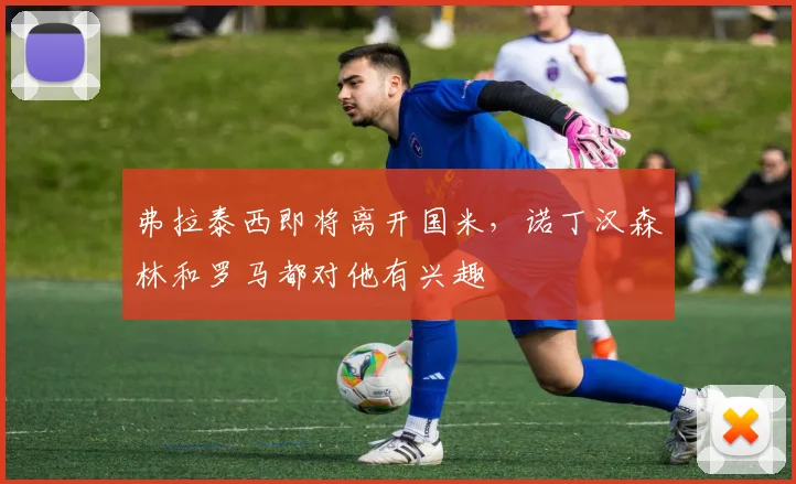弗拉泰西即将离开国米，诺丁汉森林和罗马都对他有兴趣