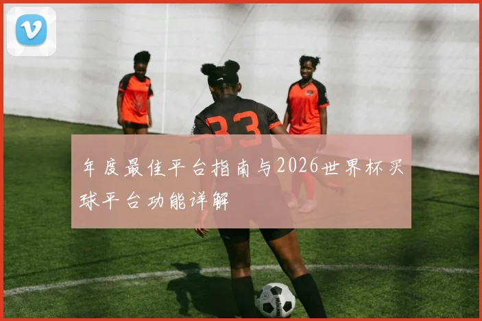 年度最佳平台指南与2026世界杯买球平台功能详解