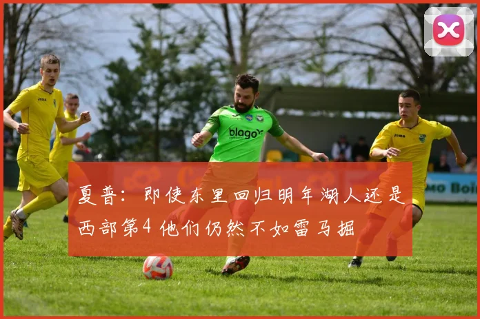 夏普：即使东里回归明年湖人还是西部第4 他们仍然不如雷马掘